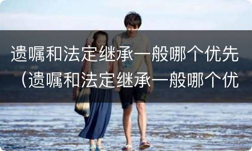 遗嘱和法定继承一般哪个优先（遗嘱和法定继承一般哪个优先受偿）