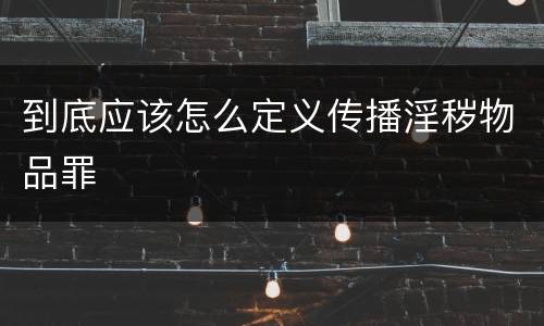 到底应该怎么定义传播淫秽物品罪