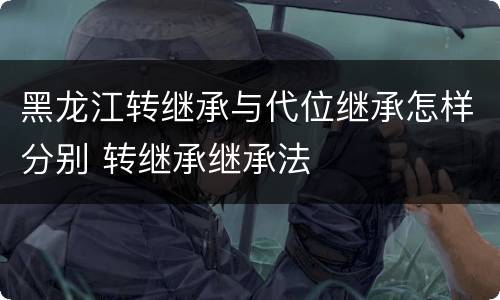 黑龙江转继承与代位继承怎样分别 转继承继承法