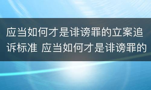 应当如何才是诽谤罪的立案追诉标准 应当如何才是诽谤罪的立案追诉标准呢