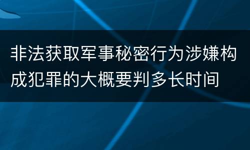 非法获取军事秘密行为涉嫌构成犯罪的大概要判多长时间