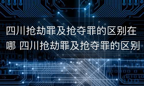 四川抢劫罪及抢夺罪的区别在哪 四川抢劫罪及抢夺罪的区别在哪儿