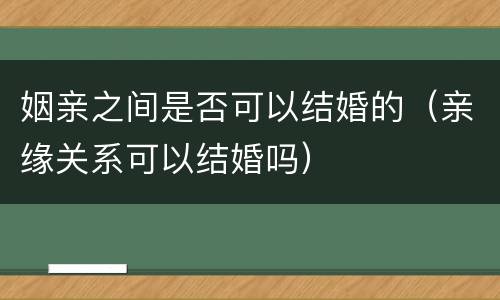 姻亲之间是否可以结婚的（亲缘关系可以结婚吗）