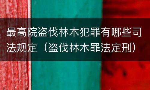 最高院盗伐林木犯罪有哪些司法规定(盗伐林木罪法定刑)