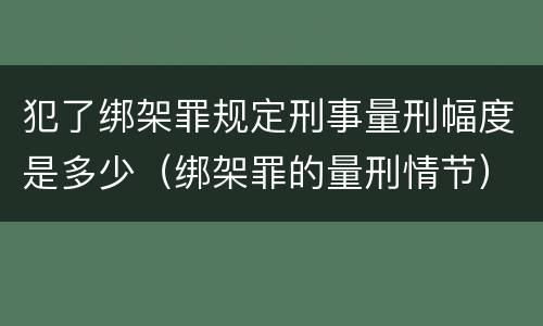 犯了绑架罪规定刑事量刑幅度是多少(绑架罪的量刑情节)