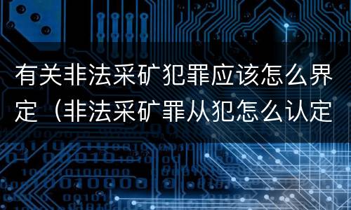 有关非法采矿犯罪应该怎么界定(非法采矿罪从犯怎么认定)