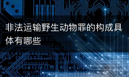 非法运输野生动物罪的构成具体有哪些