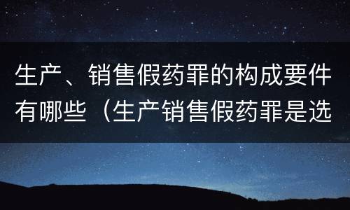 生产、销售假药罪的构成要件有哪些（生产销售假药罪是选择罪名吗）