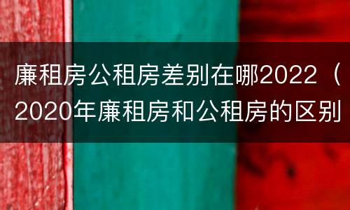 廉租房公租房差别在哪2022（2020年廉租房和公租房的区别）