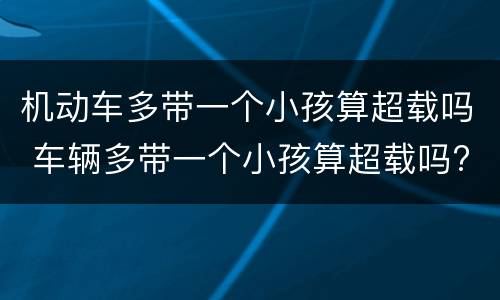 机动车多带一个小孩算超载吗 车辆多带一个小孩算超载吗?