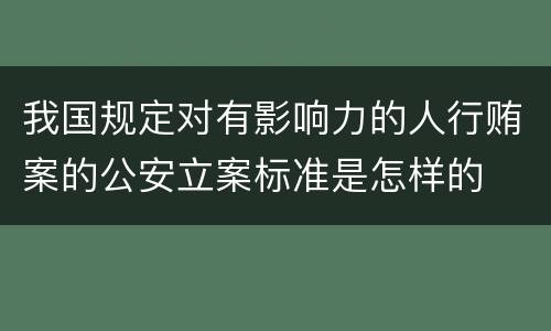 我国规定对有影响力的人行贿案的公安立案标准是怎样的