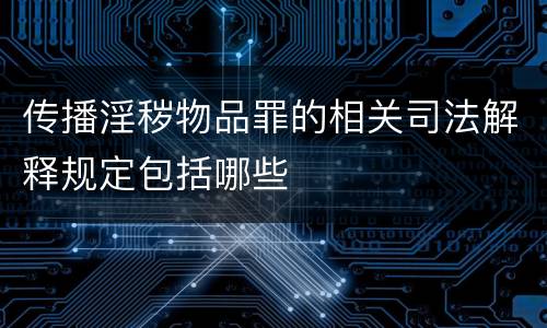 传播淫秽物品罪的相关司法解释规定包括哪些