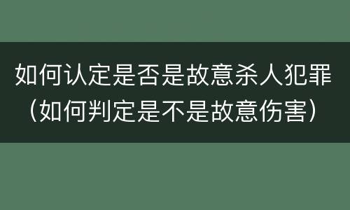 如何认定是否是故意杀人犯罪（如何判定是不是故意伤害）