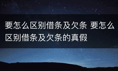 要怎么区别借条及欠条 要怎么区别借条及欠条的真假
