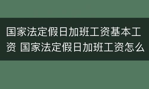 国家法定假日加班工资基本工资 国家法定假日加班工资怎么计算