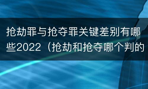 抢劫罪与抢夺罪关键差别有哪些2022（抢劫和抢夺哪个判的重）