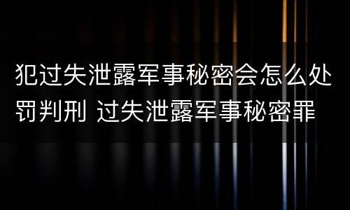 犯过失泄露军事秘密会怎么处罚判刑 过失泄露军事秘密罪