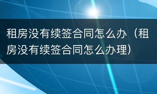 租房没有续签合同怎么办（租房没有续签合同怎么办理）