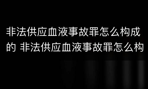 非法供应血液事故罪怎么构成的 非法供应血液事故罪怎么构成的呢