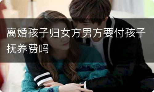 离婚孩子归女方男方要付孩子抚养费吗