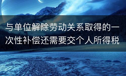 与单位解除劳动关系取得的一次性补偿还需要交个人所得税吗