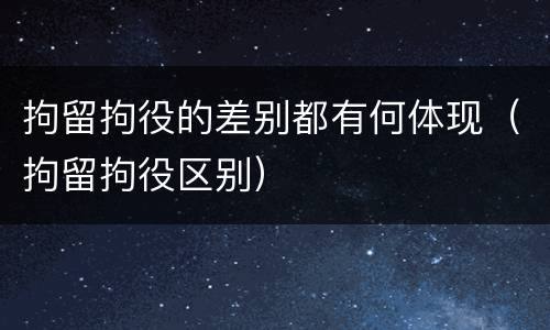 拘留拘役的差别都有何体现（拘留拘役区别）