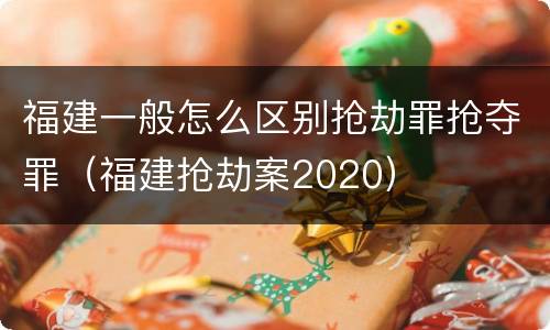 福建一般怎么区别抢劫罪抢夺罪（福建抢劫案2020）