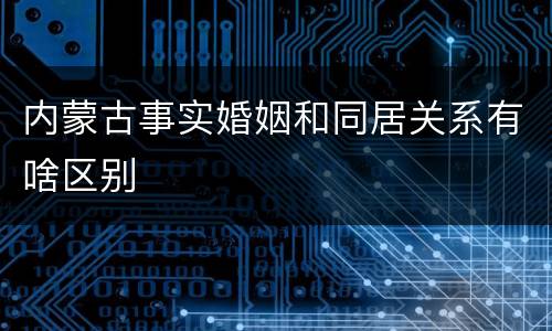 内蒙古事实婚姻和同居关系有啥区别