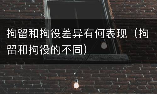 拘留和拘役差异有何表现（拘留和拘役的不同）