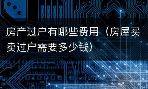 房产过户有哪些费用（房屋买卖过户需要多少钱）