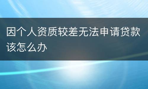 因个人资质较差无法申请贷款该怎么办