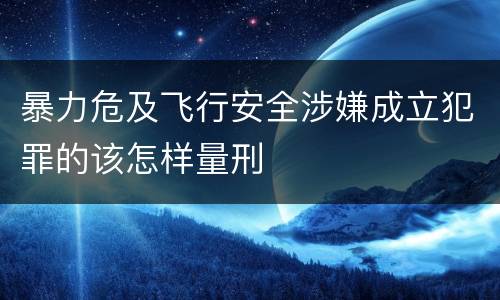 暴力危及飞行安全涉嫌成立犯罪的该怎样量刑