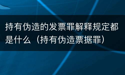 持有伪造的发票罪解释规定都是什么（持有伪造票据罪）