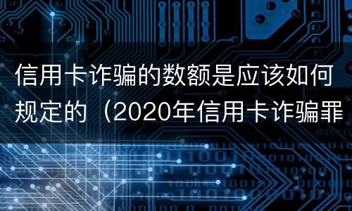 信用卡诈骗的数额是应该如何规定的（2020年信用卡诈骗罪立案标准）