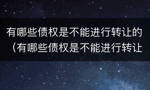 有哪些债权是不能进行转让的（有哪些债权是不能进行转让的呢）