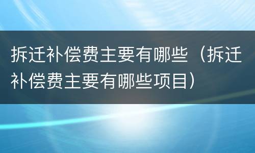 拆迁补偿费主要有哪些（拆迁补偿费主要有哪些项目）