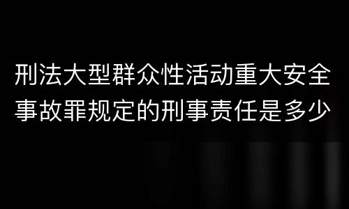 刑法大型群众性活动重大安全事故罪规定的刑事责任是多少