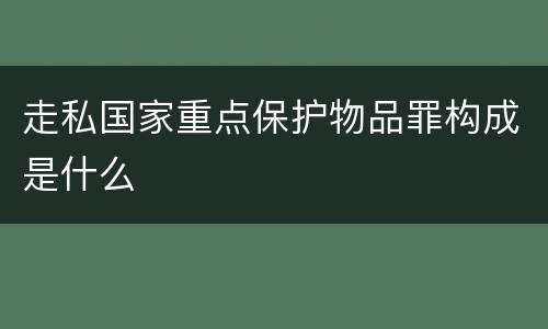 走私国家重点保护物品罪构成是什么