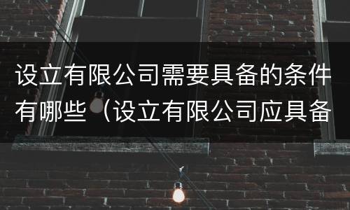 设立有限公司需要具备的条件有哪些（设立有限公司应具备的条件有哪些）