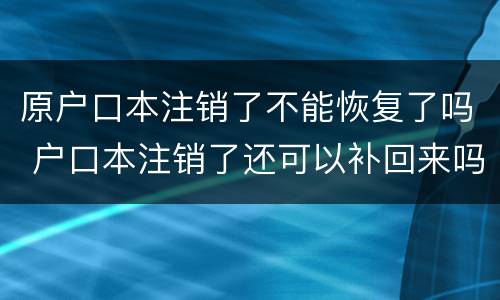 原户口本注销了不能恢复了吗 户口本注销了还可以补回来吗