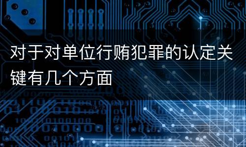 对于对单位行贿犯罪的认定关键有几个方面