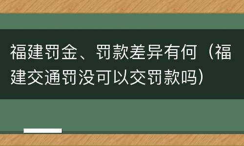 福建罚金、罚款差异有何（福建交通罚没可以交罚款吗）