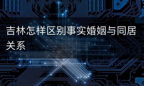 吉林怎样区别事实婚姻与同居关系