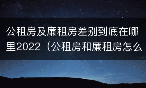 公租房及廉租房差别到底在哪里2022（公租房和廉租房怎么收费）