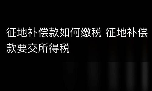 征地补偿款如何缴税 征地补偿款要交所得税