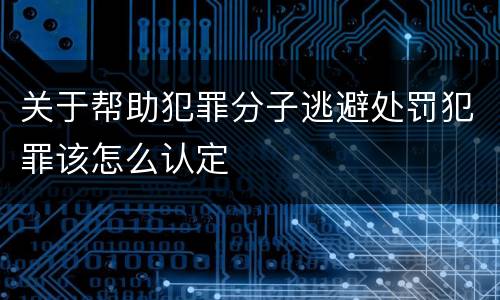 关于帮助犯罪分子逃避处罚犯罪该怎么认定