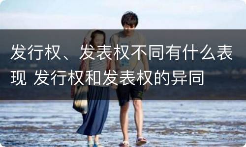 发行权、发表权不同有什么表现 发行权和发表权的异同