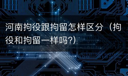 河南拘役跟拘留怎样区分（拘役和拘留一样吗?）