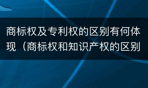 商标权及专利权的区别有何体现（商标权和知识产权的区别）