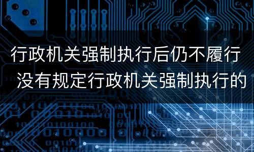 行政机关强制执行后仍不履行 没有规定行政机关强制执行的,作出